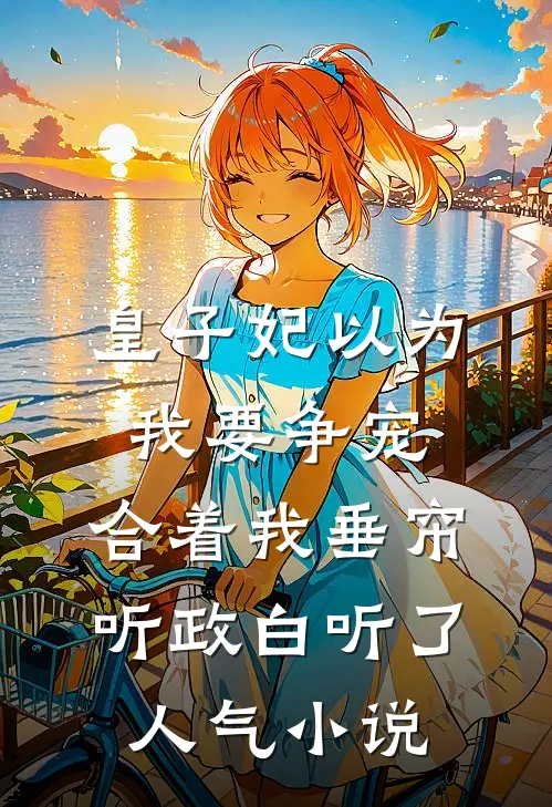 皇子妃以为我要争宠，合着我垂帘听政白听了人气小说