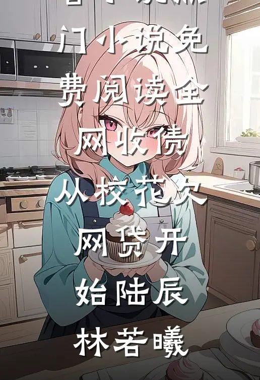 全网收债，从校花欠网贷开始陆辰林若曦完结好看小说_热门小说免费阅读全网收债，从校花欠网贷开始(陆辰林若曦)