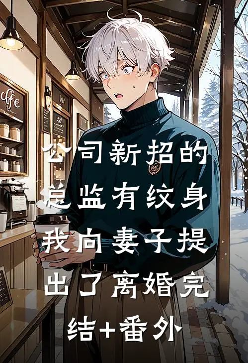 公司新招的总监有纹身，我向妻子提出了离婚完结+番外
