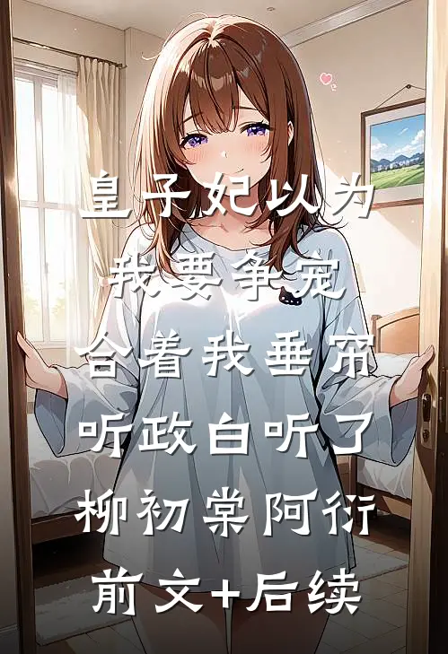 皇子妃以为我要争宠，合着我垂帘听政白听了柳初棠阿衍前文+后续