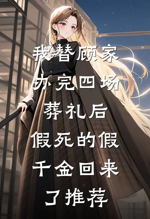 我替顾家办完四场葬礼后，假死的假千金回来了推荐