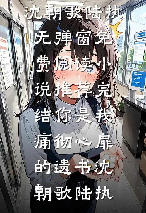 你是我痛彻心扉的遗书沈朝歌陆执无弹窗免费阅读_小说推荐完结你是我痛彻心扉的遗书(沈朝歌陆执)