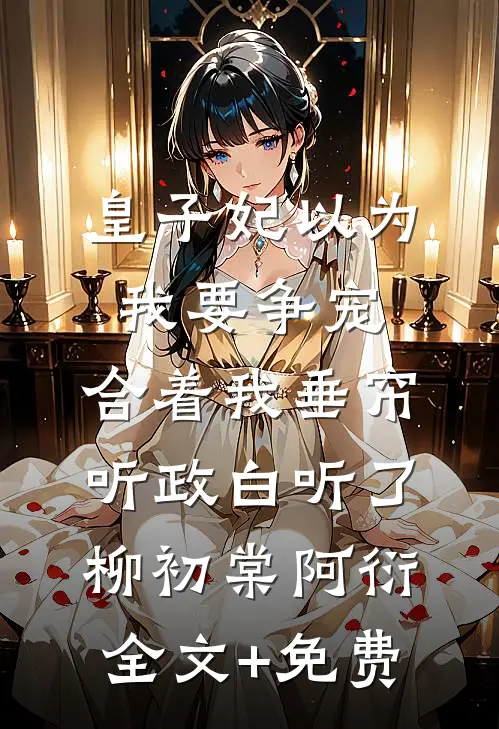 皇子妃以为我要争宠，合着我垂帘听政白听了柳初棠阿衍全文+免费