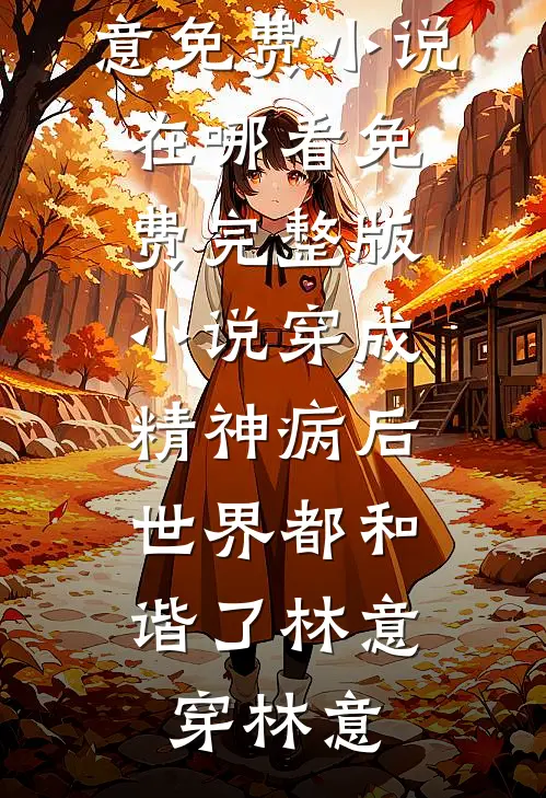 穿成精神病后，世界都和谐了林意穿林意免费小说在哪看_免费完整版小说穿成精神病后，世界都和谐了林意穿林意