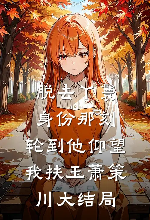 脱去丫鬟身份那刻，轮到他仰望我扶玉萧策川大结局