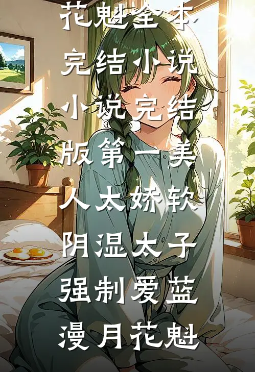 第一美人太娇软，阴湿太子强制爱蓝漫月花魁全本完结小说_小说完结版第一美人太娇软，阴湿太子强制爱(蓝漫月花魁)