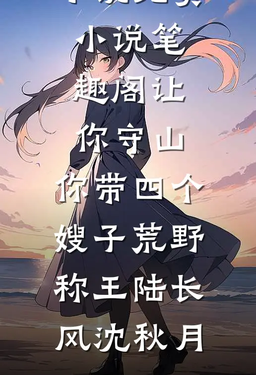让你守山，你带四个嫂子荒野称王陆长风沈秋月最新热门小说_免费小说笔趣阁让你守山，你带四个嫂子荒野称王(陆长风沈秋月)
