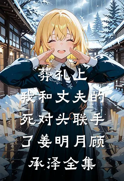 葬礼上，我和丈夫的死对头联手了姜明月顾承泽全集