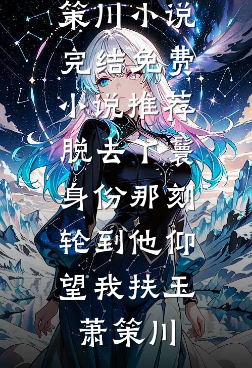 脱去丫鬟身份那刻，轮到他仰望我(扶玉萧策川)小说完结_免费小说推荐脱去丫鬟身份那刻，轮到他仰望我扶玉萧策川
