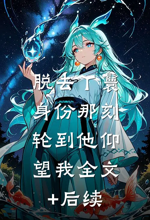 脱去丫鬟身份那刻，轮到他仰望我全文+后续