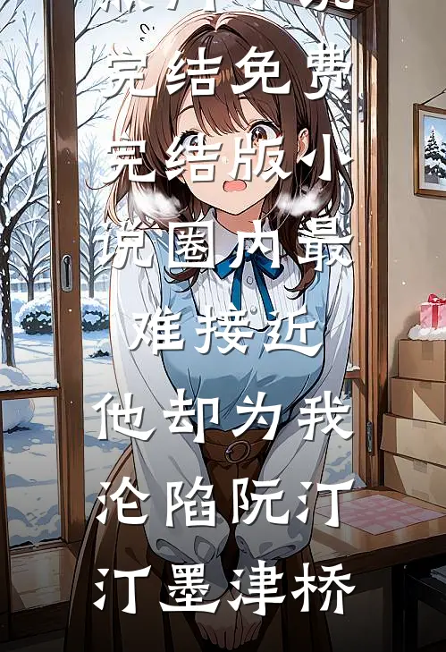 圈内最难接近，他却为我沦陷阮汀汀墨津桥热门小说完结_免费完结版小说圈内最难接近，他却为我沦陷阮汀汀墨津桥