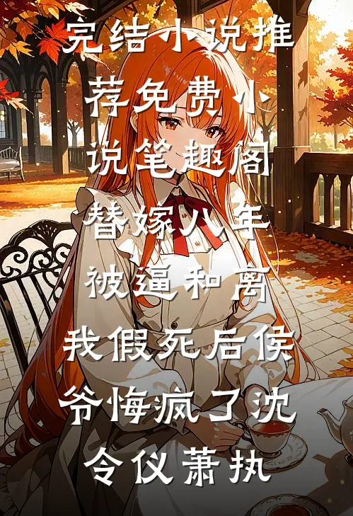 替嫁八年被逼和离，我假死后侯爷悔疯了沈令仪萧执已完结小说推荐_免费小说笔趣阁替嫁八年被逼和离，我假死后侯爷悔疯了沈令仪萧执