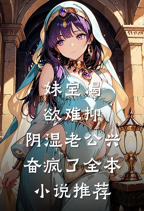 妹宝渴欲难抑，阴湿老公兴奋疯了全本小说推荐