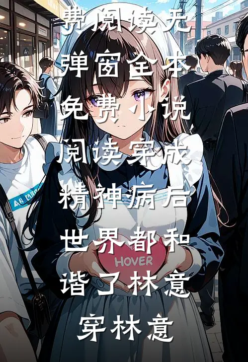 穿成精神病后，世界都和谐了林意穿林意小说免费阅读无弹窗_全本免费小说阅读穿成精神病后，世界都和谐了(林意穿林意)