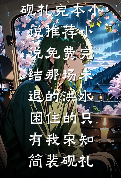那场未退的洪水，困住的只有我(宋知简裴砚礼)完本小说推荐_小说免费完结那场未退的洪水，困住的只有我宋知简裴砚礼