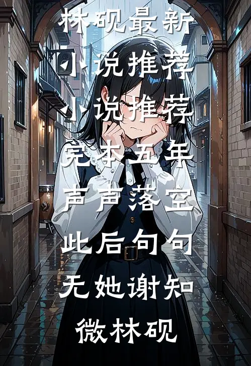 五年声声落空，此后句句无她谢知微林砚最新小说推荐_小说推荐完本五年声声落空，此后句句无她谢知微林砚