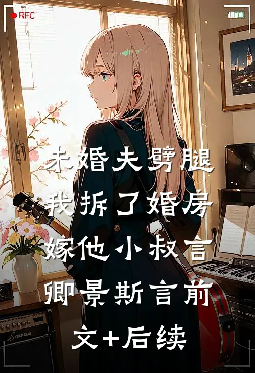 未婚夫劈腿，我拆了婚房嫁他小叔言卿景斯言前文+后续