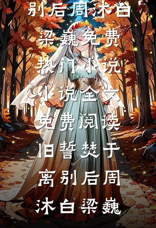 旧誓焚于离别后周沐白梁巍免费热门小说_小说全文免费阅读旧誓焚于离别后(周沐白梁巍)