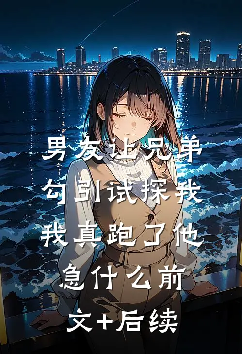 男友让兄弟勾引试探我，我真跑了他急什么前文+后续
