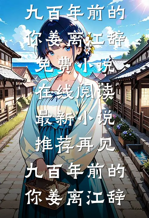 再见，九百年前的你姜离江辞免费小说在线阅读_最新小说推荐再见，九百年前的你(姜离江辞)
