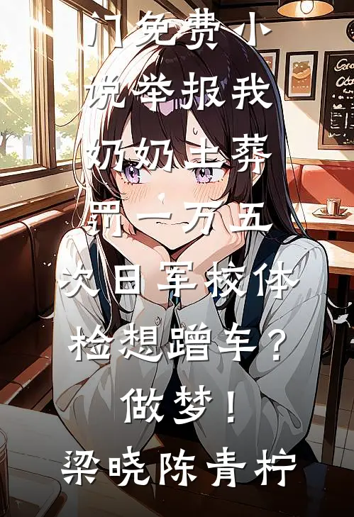 举报我奶奶土葬罚一万五，次日军校体检想蹭车？做梦！梁晓陈青柠热门小说排行榜_热门免费小说举报我奶奶土葬罚一万五，次日军校体检想蹭车？做梦！(梁晓陈青柠)