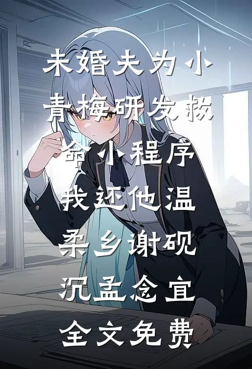 未婚夫为小青梅研发救命小程序，我还他温柔乡谢砚沉孟念宜全文免费