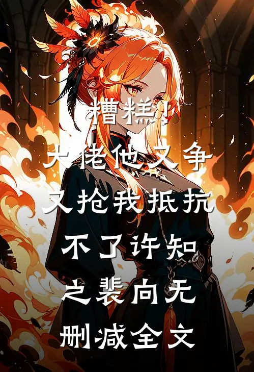 糟糕！大佬他又争又抢我抵抗不了许知之裴向无删减全文
