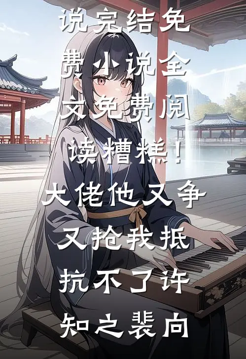 糟糕！大佬他又争又抢我抵抗不了许知之裴向小说完结免费_小说全文免费阅读糟糕！大佬他又争又抢我抵抗不了许知之裴向
