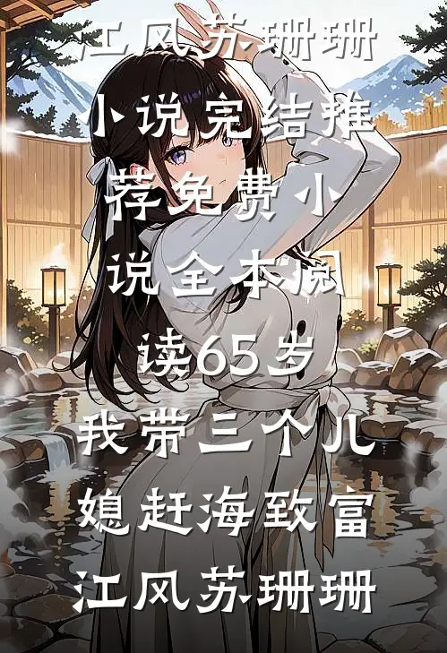 65岁，我带三个儿媳赶海致富江风苏珊珊小说完结推荐_免费小说全本阅读65岁，我带三个儿媳赶海致富江风苏珊珊