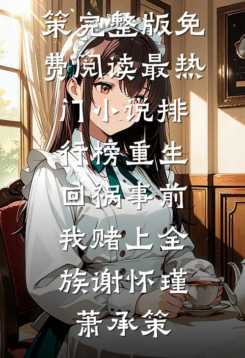重生回祸事前，我赌上全族谢怀瑾萧承策完整版免费阅读_最热门小说排行榜重生回祸事前，我赌上全族(谢怀瑾萧承策)
