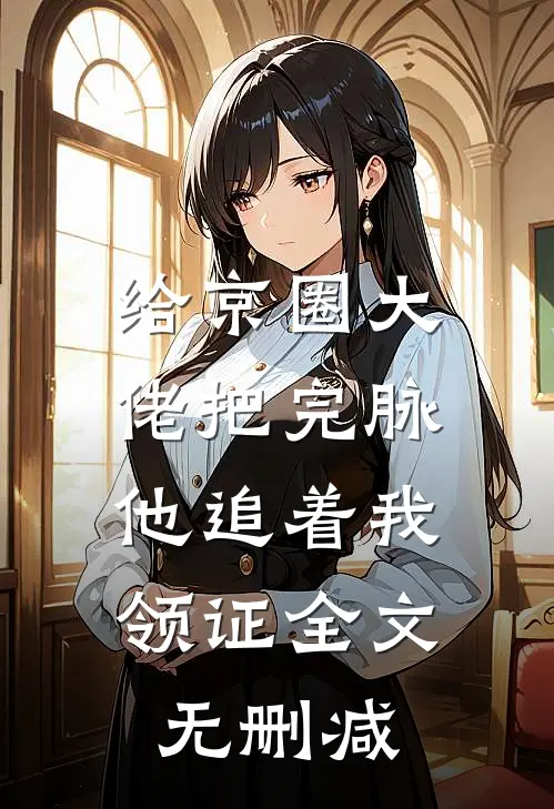给京圈大佬把完脉，他追着我领证全文无删减