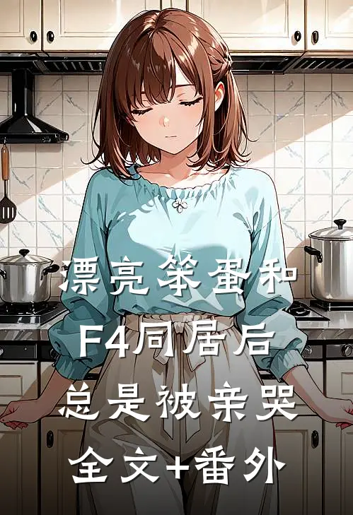 漂亮笨蛋和F4同居后总是被亲哭全文+番外