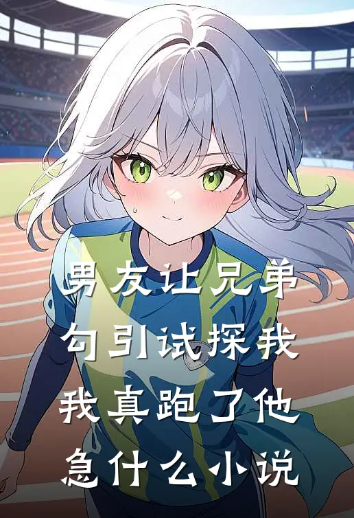 男友让兄弟勾引试探我，我真跑了他急什么小说