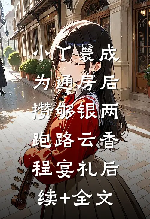 小丫鬟成为通房后，攒够银两跑路云香程宴礼后续+全文
