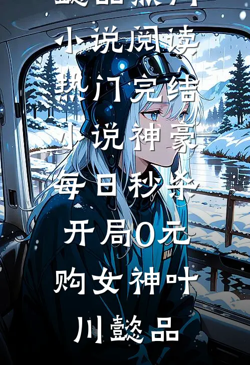 神豪：每日秒杀，开局0元购女神(叶川懿品)热门小说阅读_热门完结小说神豪：每日秒杀，开局0元购女神(叶川懿品)