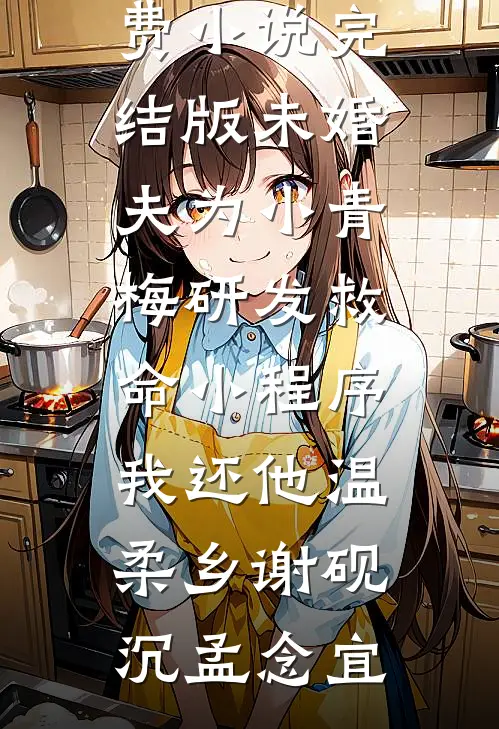 未婚夫为小青梅研发救命小程序，我还他温柔乡谢砚沉孟念宜完结小说_免费小说完结版未婚夫为小青梅研发救命小程序，我还他温柔乡谢砚沉孟念宜