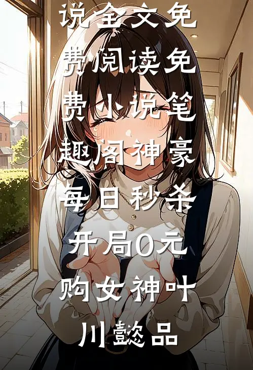 神豪：每日秒杀，开局0元购女神(叶川懿品)完结版小说全文免费阅读_免费小说笔趣阁神豪：每日秒杀，开局0元购女神叶川懿品