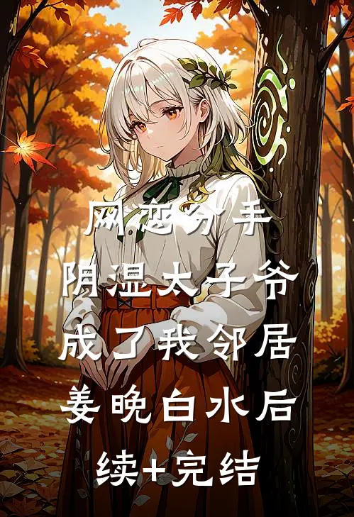 网恋分手，阴湿太子爷成了我邻居姜晚白水后续+完结