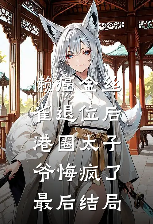 懒癌金丝雀退位后，港圈太子爷悔疯了最后结局