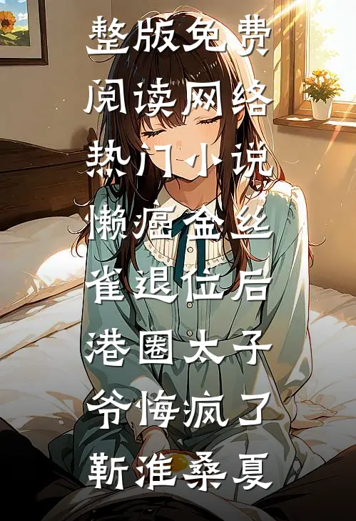 懒癌金丝雀退位后，港圈太子爷悔疯了靳淮桑夏完整版免费阅读_网络热门小说懒癌金丝雀退位后，港圈太子爷悔疯了靳淮桑夏