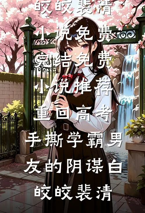 重回高考，手撕学霸男友的阴谋白皎皎裴清小说免费完结_免费小说推荐重回高考，手撕学霸男友的阴谋(白皎皎裴清)
