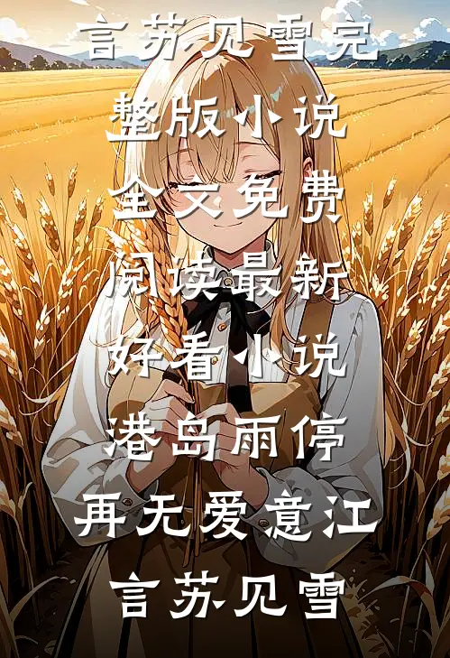 港岛雨停，再无爱意(江言苏见雪)完整版小说全文免费阅读_最新好看小说港岛雨停，再无爱意(江言苏见雪)