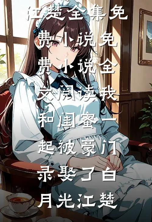 我和闺蜜一起被豪门录娶了白月光江楚全集免费小说_免费小说全文阅读我和闺蜜一起被豪门录娶了(白月光江楚)