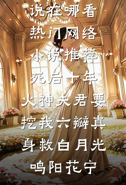 死后十年，火神夫君要挖我六瓣真身救白月光鸣阳花宁免费小说在哪看_热门网络小说推荐死后十年，火神夫君要挖我六瓣真身救白月光鸣阳花宁