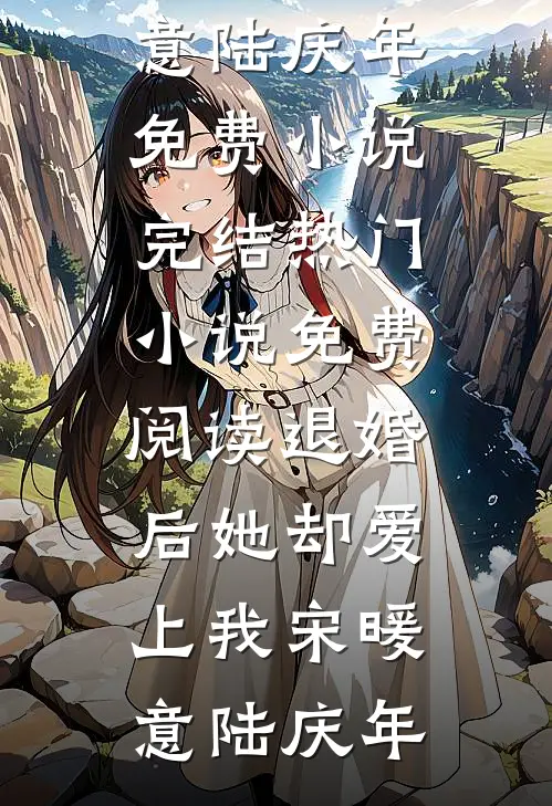 退婚后她却爱上我宋暖意陆庆年免费小说完结_热门小说免费阅读退婚后她却爱上我宋暖意陆庆年