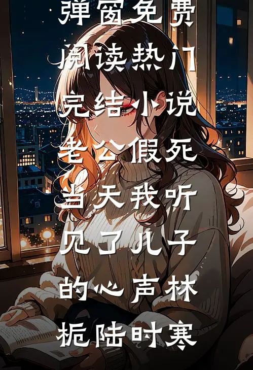 老公假死当天我听见了儿子的心声林栀陆时寒无弹窗免费阅读_热门完结小说老公假死当天我听见了儿子的心声林栀陆时寒