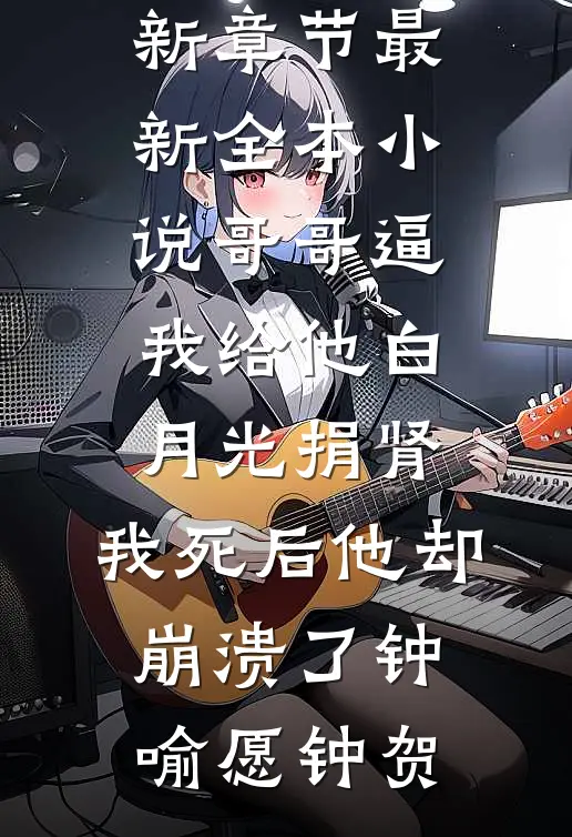 哥哥逼我给他白月光捐肾，我死后他却崩溃了(钟喻愿钟贺)小说最新章节_最新全本小说哥哥逼我给他白月光捐肾，我死后他却崩溃了(钟喻愿钟贺)