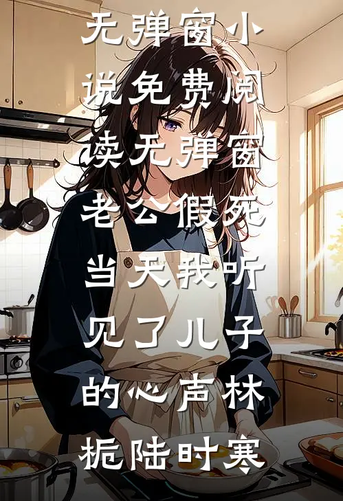 老公假死当天我听见了儿子的心声(林栀陆时寒)免费阅读无弹窗_小说免费阅读无弹窗老公假死当天我听见了儿子的心声林栀陆时寒