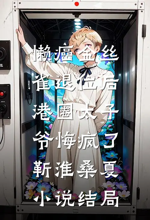 懒癌金丝雀退位后，港圈太子爷悔疯了靳淮桑夏小说结局