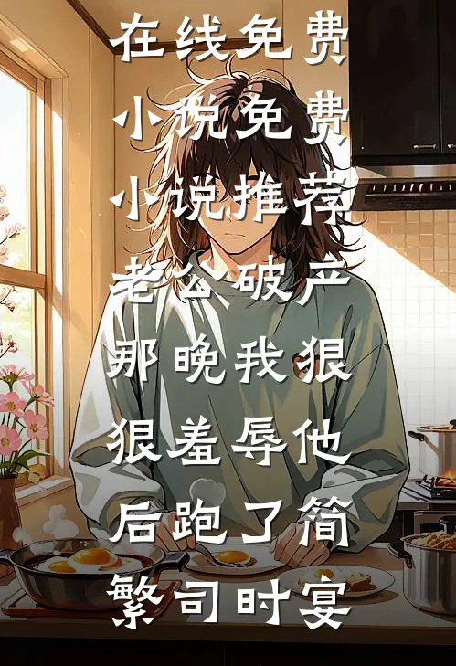 老公破产那晚我狠狠羞辱他后跑了简繁司时宴在线免费小说_免费小说推荐老公破产那晚我狠狠羞辱他后跑了简繁司时宴